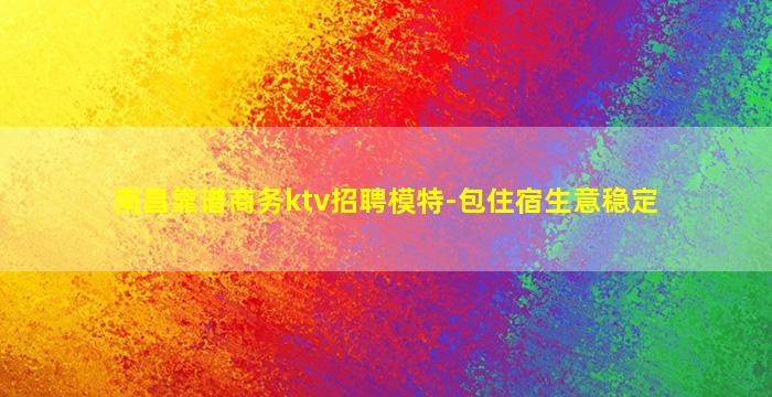 南昌靠谱商务ktv招聘模特-包住宿生意稳定
